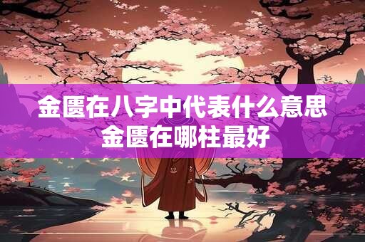 金匮在八字中代表什么意思 金匮在哪柱最好