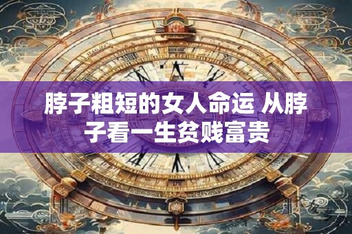 脖子粗短的女人命运 从脖子看一生贫贱富贵