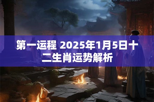 第一运程 2025年1月5日十二生肖运势解析