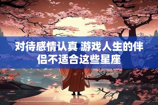 对待感情认真 游戏人生的伴侣不适合这些星座