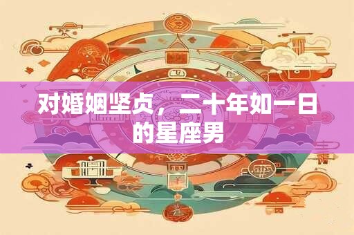 对婚姻坚贞，二十年如一日的星座男