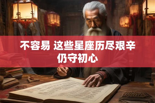 不容易 这些星座历尽艰辛仍守初心