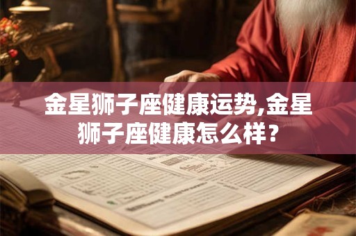 金星狮子座健康运势,金星狮子座健康怎么样？