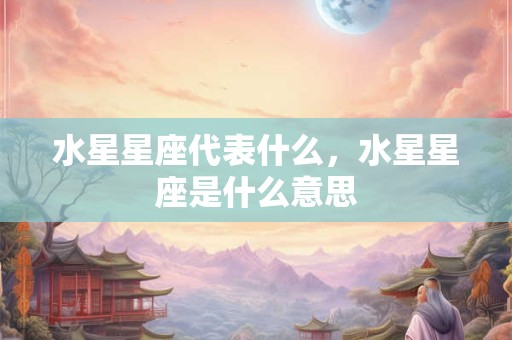 详细阅读:水星星座代表什么,水星星座是什么意思 水星星座代表什么,水星星座是什么意思
