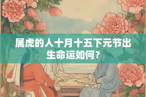 属虎的人十月十五下元节出生命运如何？