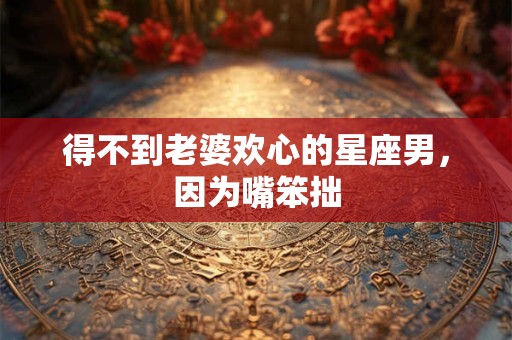 得不到老婆欢心的星座男，因为嘴笨拙