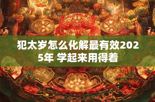 犯太岁怎么化解最有效2025年 学起来用得着