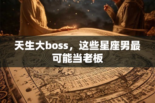 天生大boss，这些星座男最可能当老板