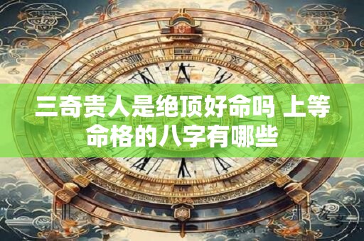 三奇贵人是绝顶好命吗 上等命格的八字有哪些