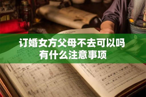 订婚女方父母不去可以吗 有什么注意事项