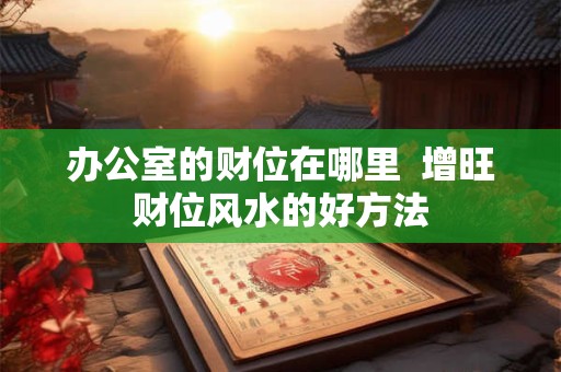 办公室的财位在哪里  增旺财位风水的好方法