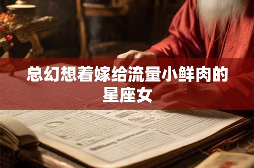 详细阅读:总幻想着嫁给流量小鲜肉的星座女 总幻想着嫁给流量小鲜肉的星座女