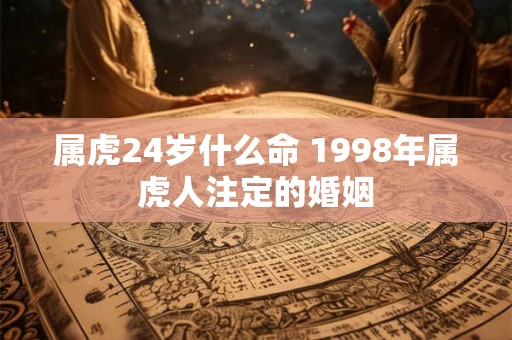 属虎24岁什么命 1998年属虎人注定的婚姻