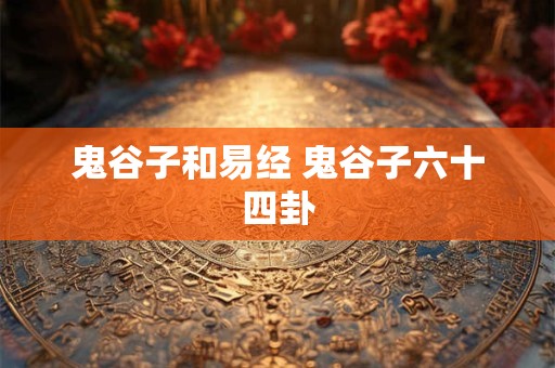鬼谷子和易经 鬼谷子六十四卦