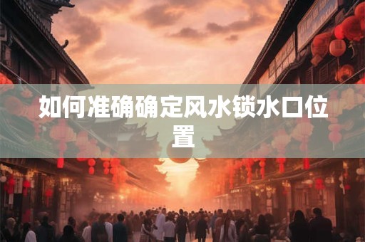 如何准确确定风水锁水口位置