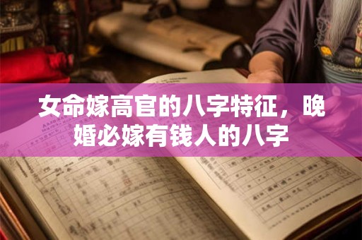 女命嫁高官的八字特征，晚婚必嫁有钱人的八字