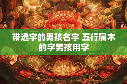 带远字的男孩名字 五行属木的字男孩用字