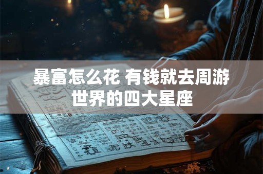 暴富怎么花 有钱就去周游世界的四大星座