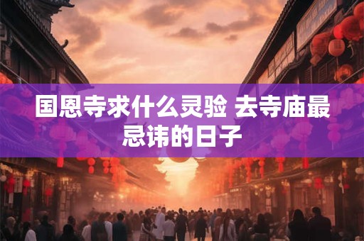 国恩寺求什么灵验 去寺庙最忌讳的日子