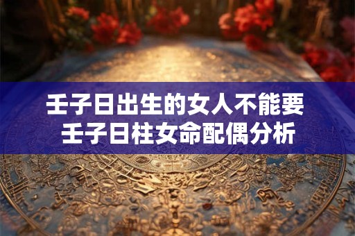 壬子日出生的女人不能要 壬子日柱女命配偶分析