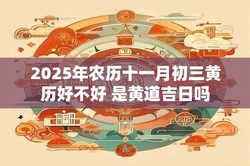 2025年农历十一月初三黄历好不好 是黄道吉日吗