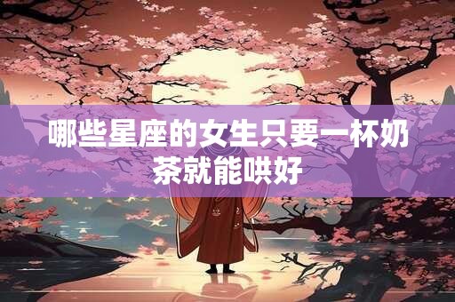 详细阅读:哪些星座的女生只要一杯奶茶就能哄好 哪些星座的女生只要一杯奶茶就能哄好