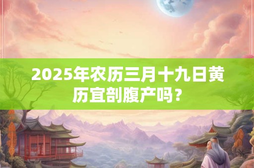 2025年农历三月十九日黄历宜剖腹产吗？