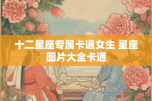 十二星座专属卡通女生 星座图片大全卡通