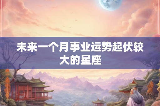 未来一个月事业运势起伏较大的星座