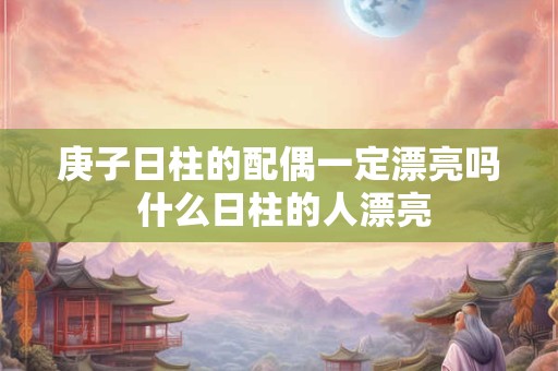 庚子日柱的配偶一定漂亮吗 什么日柱的人漂亮