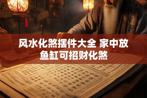 风水化煞摆件大全 家中放鱼缸可招财化煞