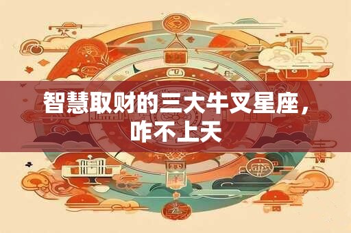 智慧取财的三大牛叉星座，咋不上天