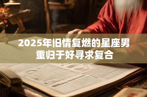 2025年旧情复燃的星座男 重归于好寻求复合