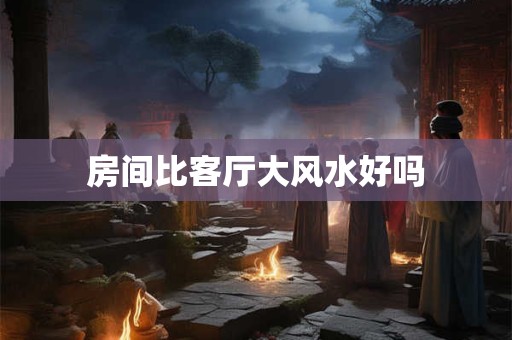 房间比客厅大风水好吗