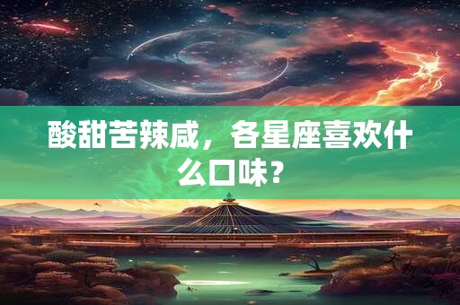 酸甜苦辣咸，各星座喜欢什么口味？