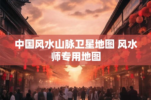 详细阅读:中国风水山脉卫星地图 风水师专用地图 中国风水山脉卫星地图 风水师专用地图