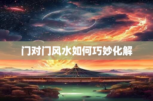 门对门风水如何巧妙化解