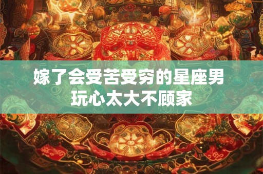 详细阅读:嫁了会受苦受穷的星座男 玩心太大不顾家 嫁了会受苦受穷的星座男 玩心太大不顾家