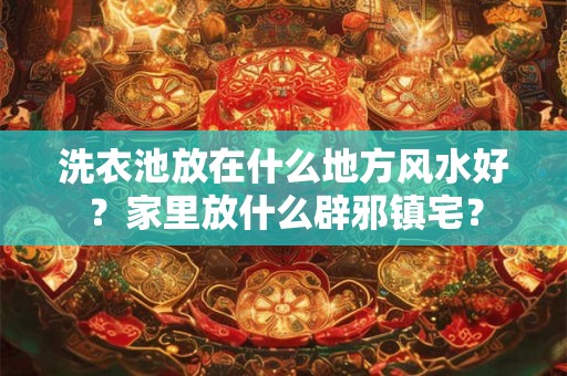 洗衣池放在什么地方风水好？家里放什么辟邪镇宅？