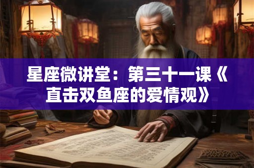 星座微讲堂：第三十一课《直击双鱼座的爱情观》