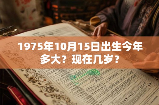 1975年10月15日出生今年多大？现在几岁？