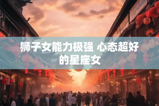 狮子女能力极强 心态超好的星座女