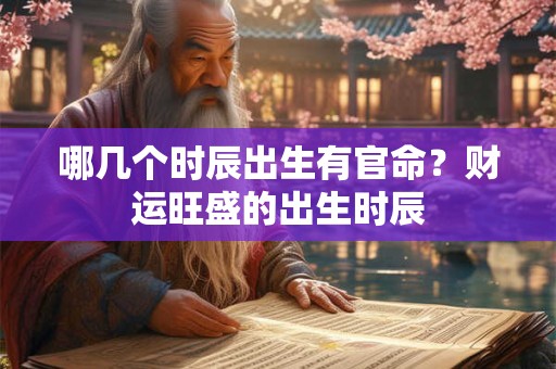 哪几个时辰出生有官命？财运旺盛的出生时辰