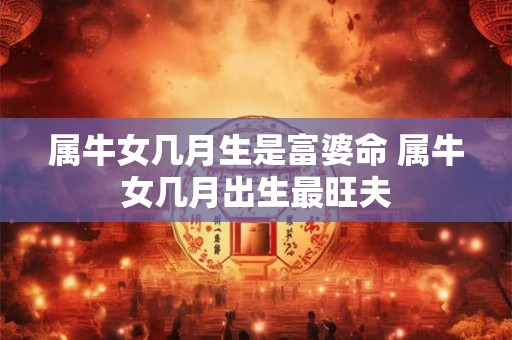 属牛女几月生是富婆命 属牛女几月出生最旺夫