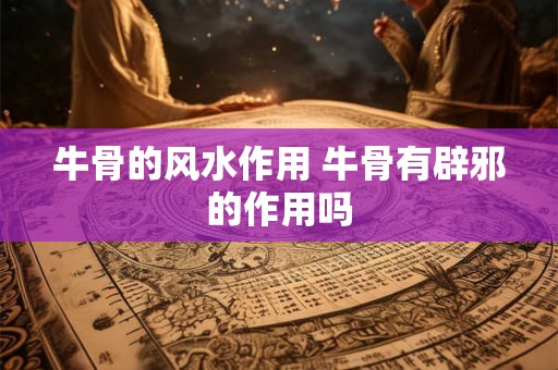 牛骨的风水作用 牛骨有辟邪的作用吗