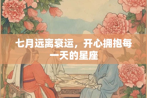 七月远离衰运，开心拥抱每一天的星座