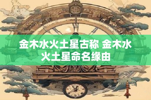 金木水火土星古称 金木水火土星命名缘由