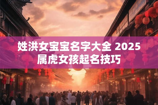 姓洪女宝宝名字大全 2025属虎女孩起名技巧