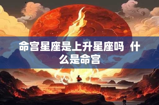 详细阅读:命宫星座是上升星座吗 什么是命宫 命宫星座是上升星座吗 什么是命宫