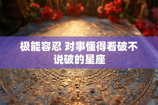 极能容忍 对事懂得看破不说破的星座